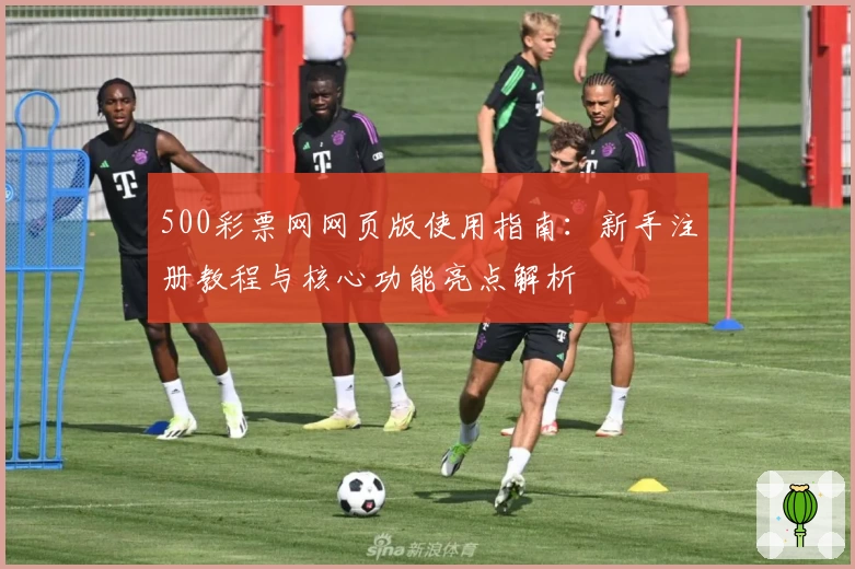 500彩票网网页版使用指南：新手注册教程与核心功能亮点解析