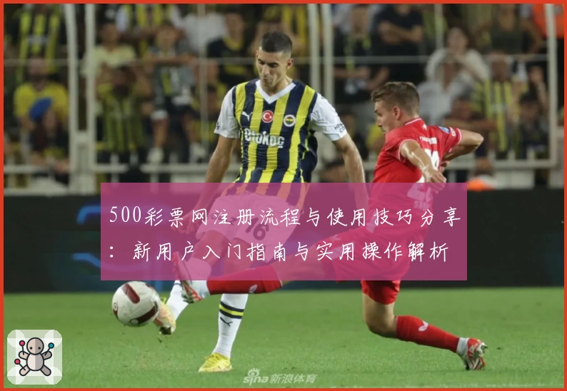 500彩票网注册流程与使用技巧分享：新用户入门指南与实用操作解析