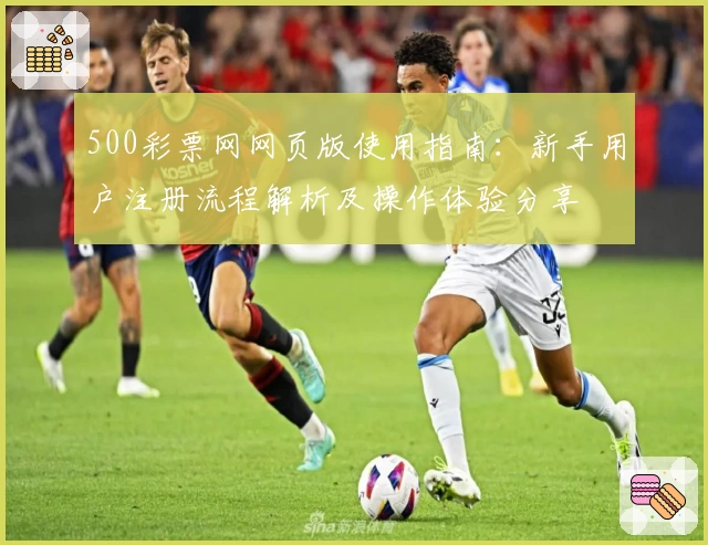 500彩票网网页版使用指南：新手用户注册流程解析及操作体验分享