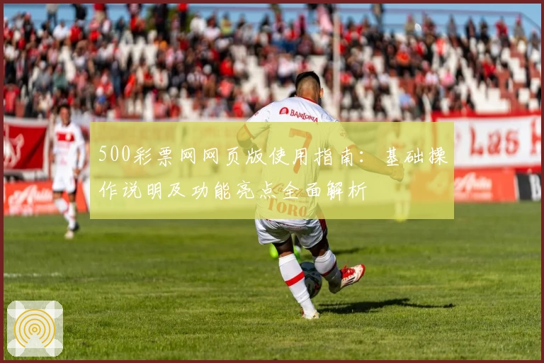 500彩票网网页版使用指南：基础操作说明及功能亮点全面解析