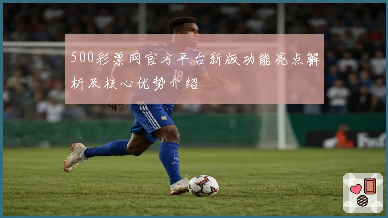 500彩票网官方平台新版功能亮点解析及核心优势介绍