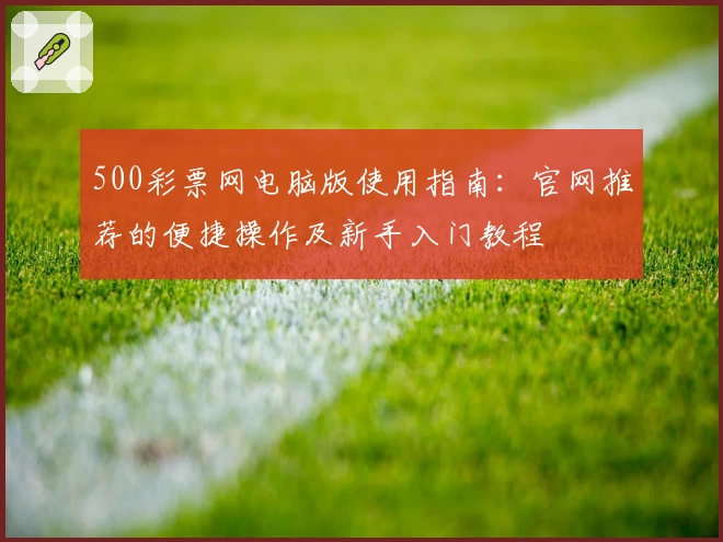 500彩票网电脑版使用指南：官网推荐的便捷操作及新手入门教程