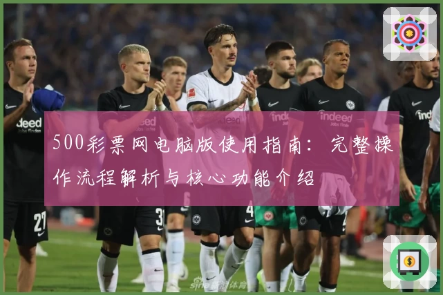 500彩票网电脑版使用指南：完整操作流程解析与核心功能介绍