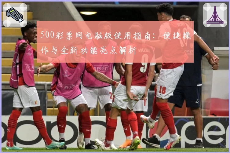 500彩票网电脑版使用指南：便捷操作与全新功能亮点解析