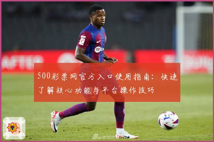 500彩票网官方入口使用指南：快速了解核心功能与平台操作技巧