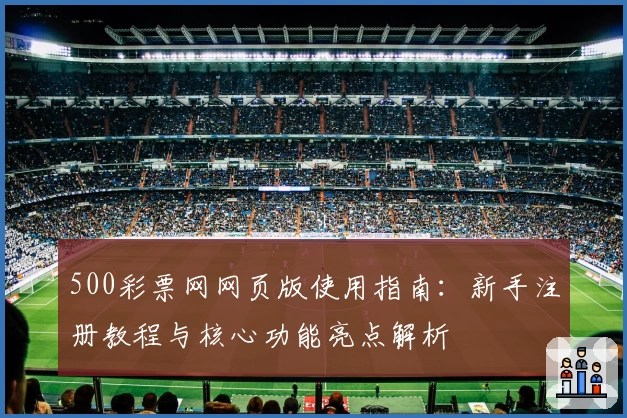 500彩票网网页版使用指南：新手注册教程与核心功能亮点解析