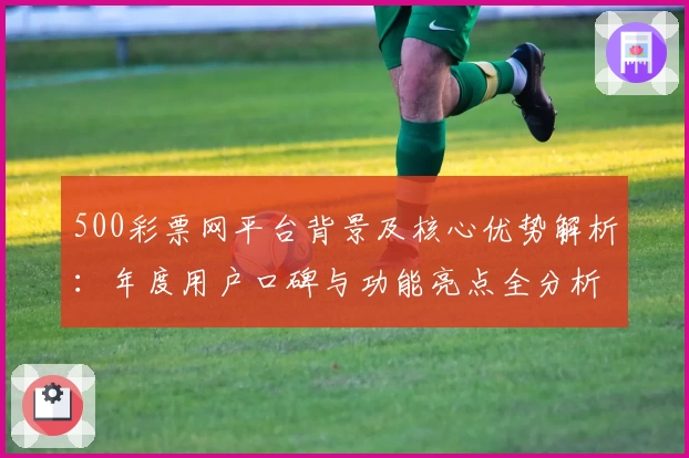 500彩票网平台背景及核心优势解析：年度用户口碑与功能亮点全分析