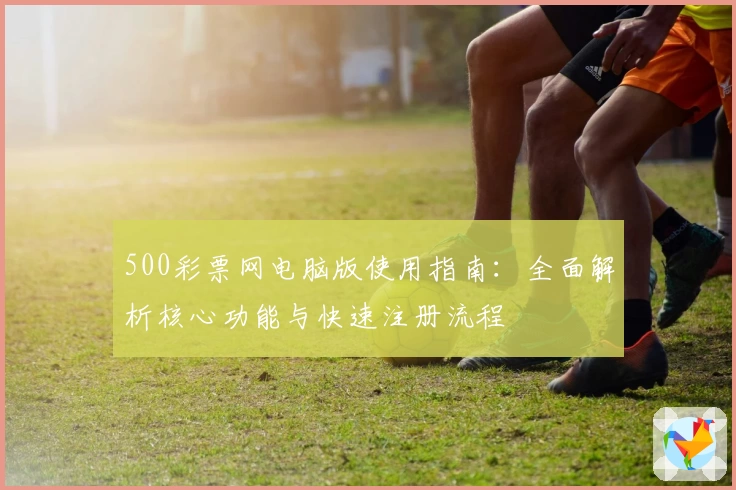500彩票网电脑版使用指南：全面解析核心功能与快速注册流程