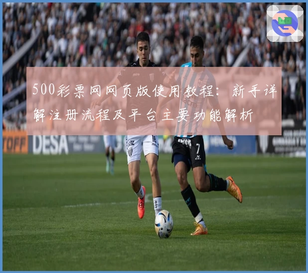 500彩票网网页版使用教程：新手详解注册流程及平台主要功能解析