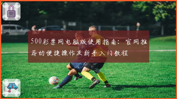 500彩票网电脑版使用指南：官网推荐的便捷操作及新手入门教程