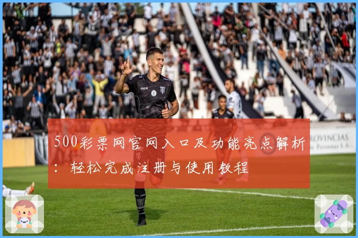 500彩票网官网入口及功能亮点解析：轻松完成注册与使用教程