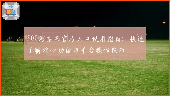500彩票网官方入口使用指南：快速了解核心功能与平台操作技巧