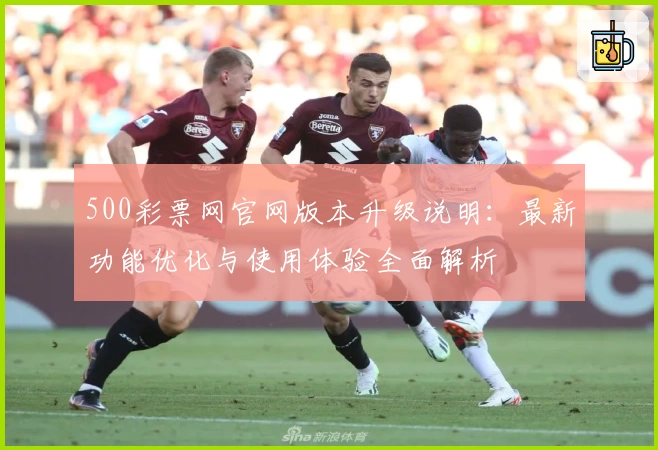 500彩票网官网版本升级说明：最新功能优化与使用体验全面解析