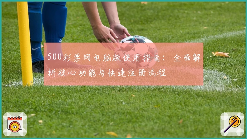 500彩票网电脑版使用指南：全面解析核心功能与快速注册流程