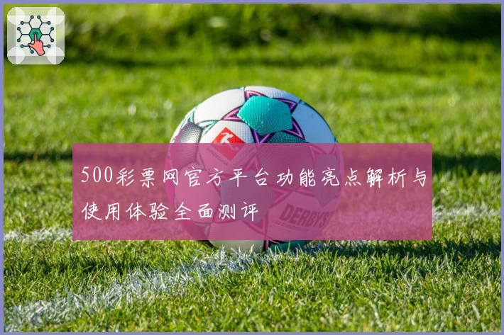 500彩票网官方平台功能亮点解析与使用体验全面测评