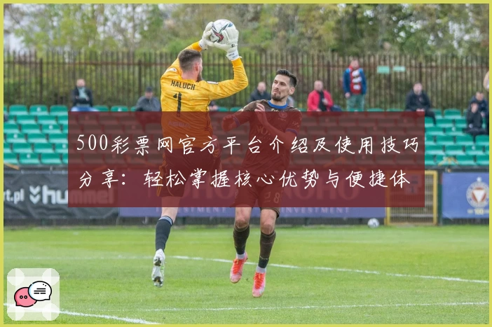 500彩票网官方平台介绍及使用技巧分享：轻松掌握核心优势与便捷体验