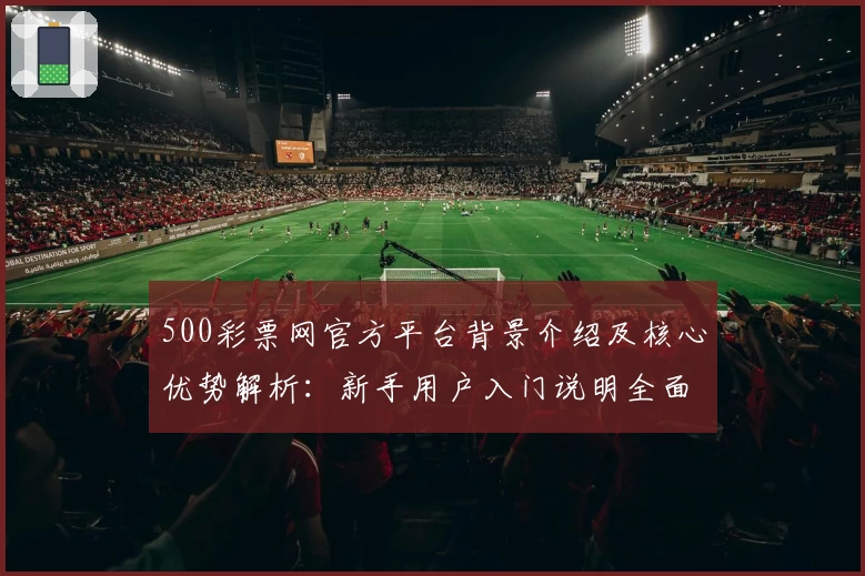 500彩票网官方平台背景介绍及核心优势解析：新手用户入门说明全面攻略
