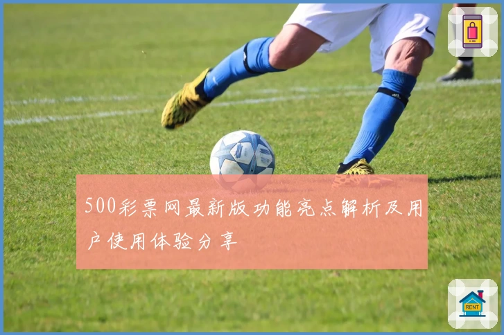500彩票网最新版功能亮点解析及用户使用体验分享