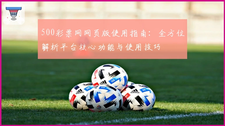 500彩票网网页版使用指南：全方位解析平台核心功能与使用技巧