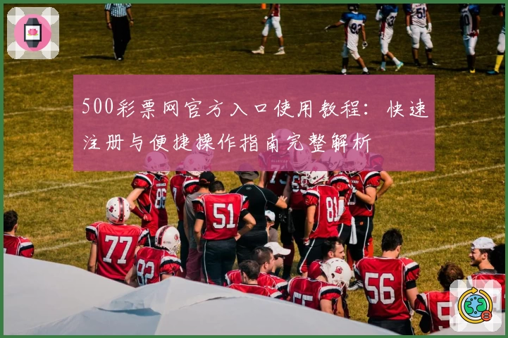 500彩票网官方入口使用教程：快速注册与便捷操作指南完整解析