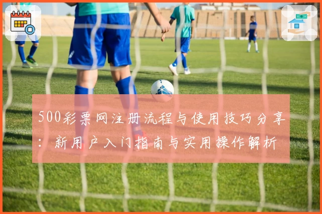 500彩票网注册流程与使用技巧分享：新用户入门指南与实用操作解析