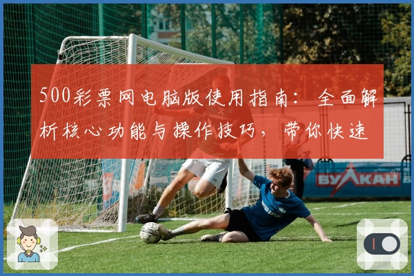 500彩票网电脑版使用指南：全面解析核心功能与操作技巧，带你快速掌握实用方法