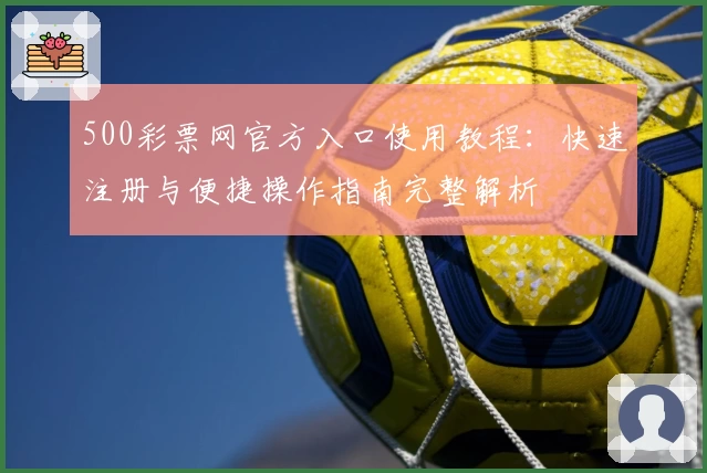 500彩票网官方入口使用教程：快速注册与便捷操作指南完整解析