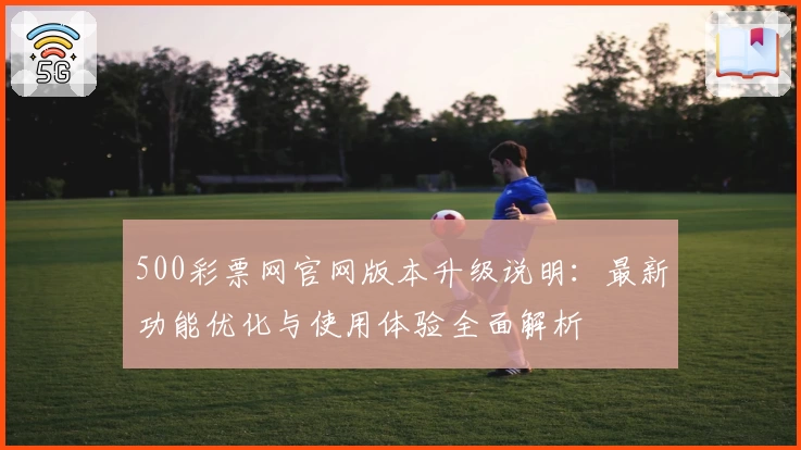 500彩票网官网版本升级说明：最新功能优化与使用体验全面解析
