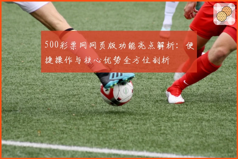 500彩票网网页版功能亮点解析：便捷操作与核心优势全方位剖析