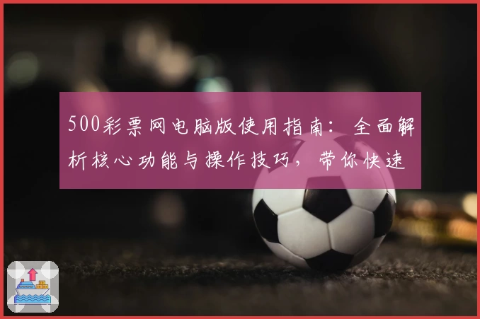 500彩票网电脑版使用指南：全面解析核心功能与操作技巧，带你快速掌握实用方法