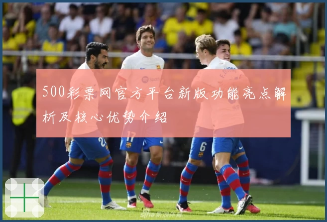 500彩票网官方平台新版功能亮点解析及核心优势介绍