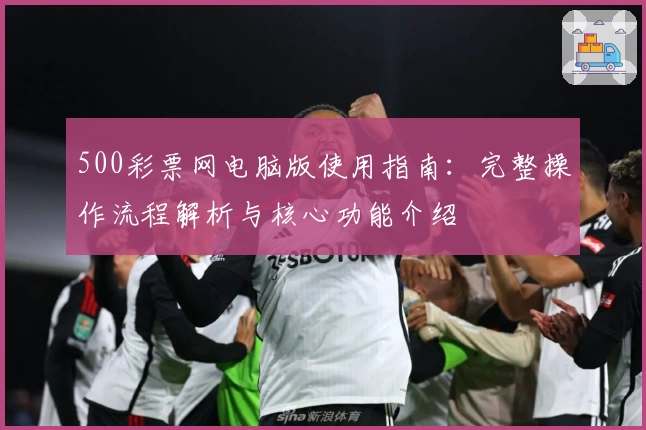 500彩票网电脑版使用指南：完整操作流程解析与核心功能介绍