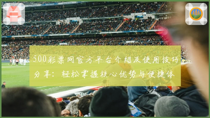 500彩票网官方平台介绍及使用技巧分享：轻松掌握核心优势与便捷体验