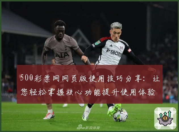 500彩票网网页版使用技巧分享：让您轻松掌握核心功能提升使用体验