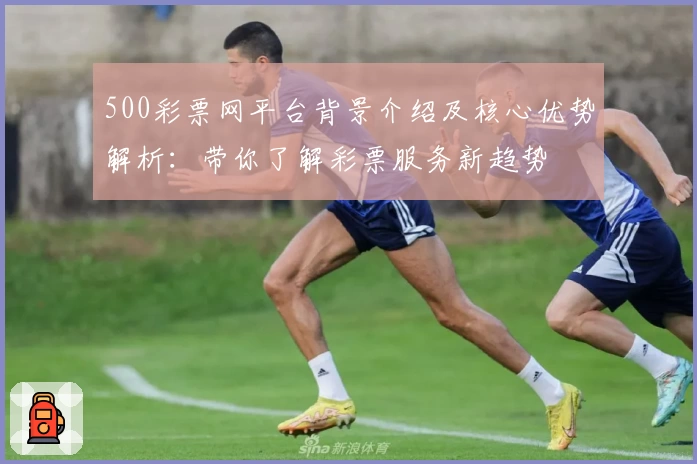 500彩票网平台背景介绍及核心优势解析：带你了解彩票服务新趋势
