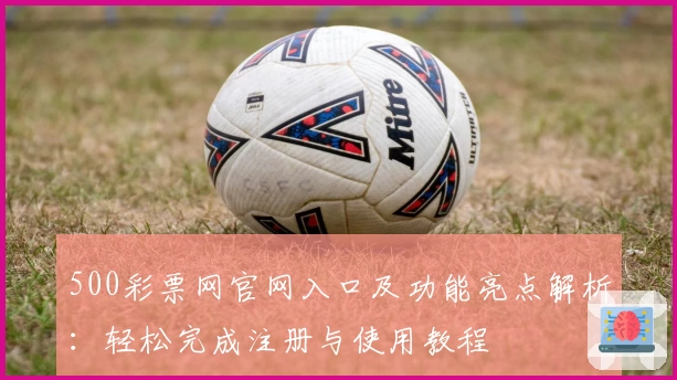 500彩票网官网入口及功能亮点解析：轻松完成注册与使用教程