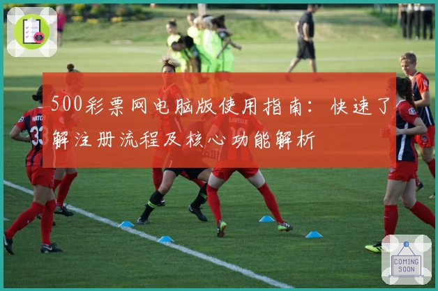 500彩票网电脑版使用指南：快速了解注册流程及核心功能解析