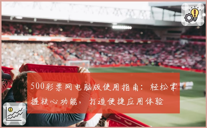 500彩票网电脑版使用指南：轻松掌握核心功能，打造便捷应用体验