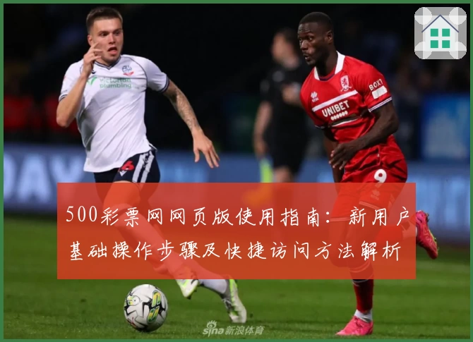 500彩票网网页版使用指南：新用户基础操作步骤及快捷访问方法解析